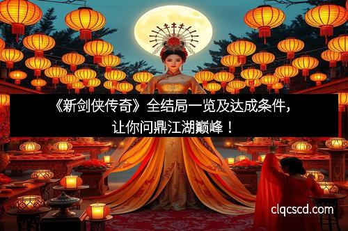 《新剑侠传奇》全结局一览及达成条件，让你问鼎江湖巅峰！