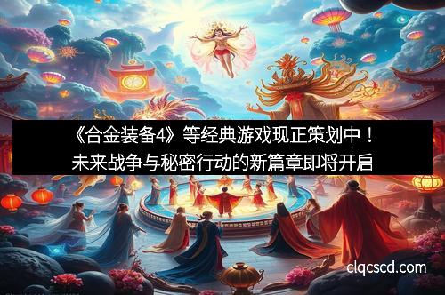 《合金装备4》等经典游戏现正策划中！未来战争与秘密行动的新篇章即将开启