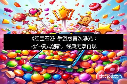 《红宝石2》手游版首次曝光：战斗模式创新，经典无双再现